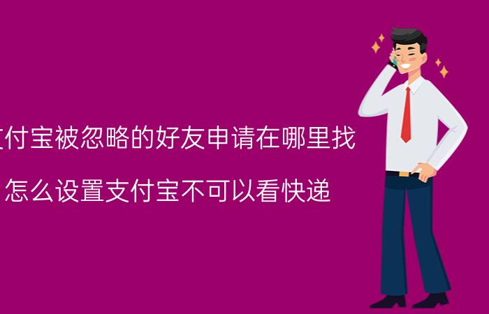 支付宝被忽略的好友申请在哪里找 怎么设置支付宝不可以看快递？